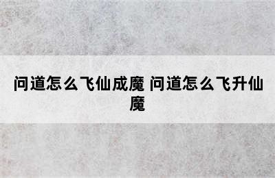 问道怎么飞仙成魔 问道怎么飞升仙魔